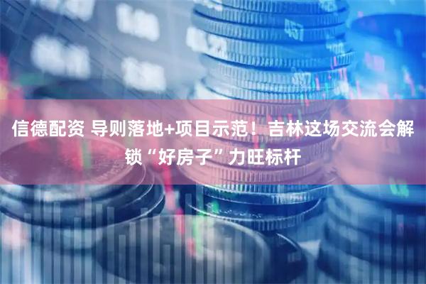 信德配资 导则落地+项目示范！吉林这场交流会解锁“好房子”力旺标杆