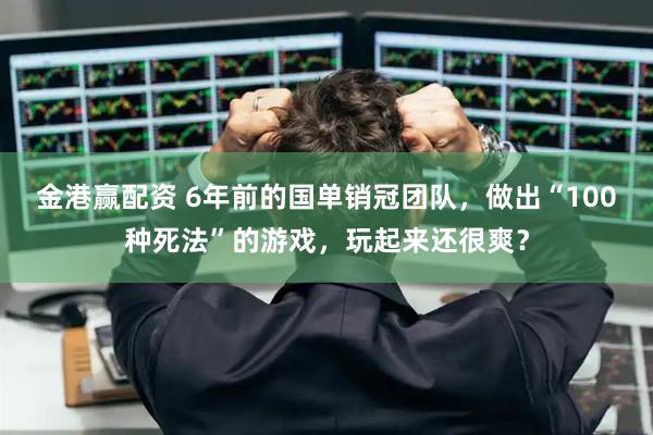 金港赢配资 6年前的国单销冠团队，做出“100种死法”的游戏，玩起来还很爽？