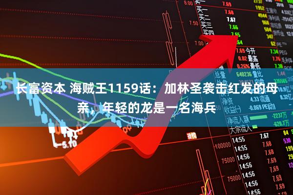 长富资本 海贼王1159话：加林圣袭击红发的母亲，年轻的龙是一名海兵