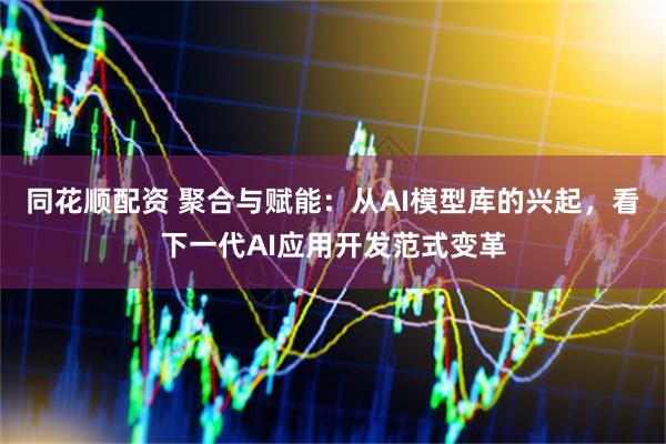 同花顺配资 聚合与赋能：从AI模型库的兴起，看下一代AI应用开发范式变革