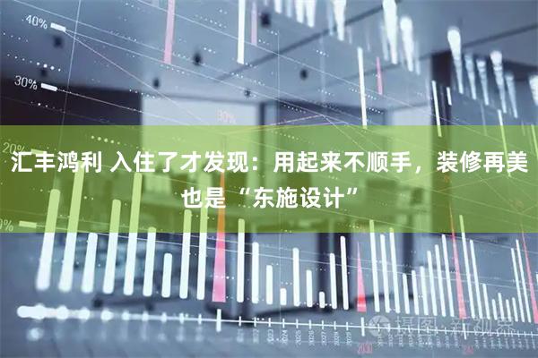 汇丰鸿利 入住了才发现：用起来不顺手，装修再美也是 “东施设计”