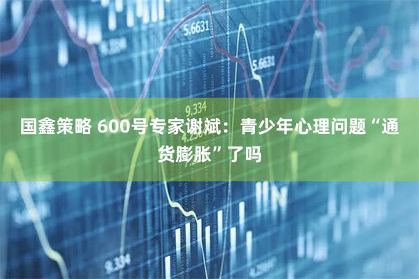 国鑫策略 600号专家谢斌：青少年心理问题“通货膨胀”了吗