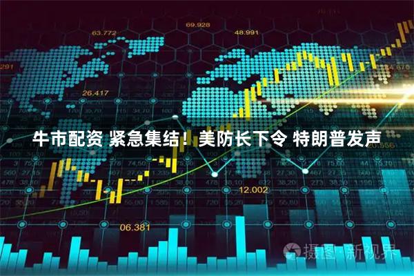 牛市配资 紧急集结！美防长下令 特朗普发声