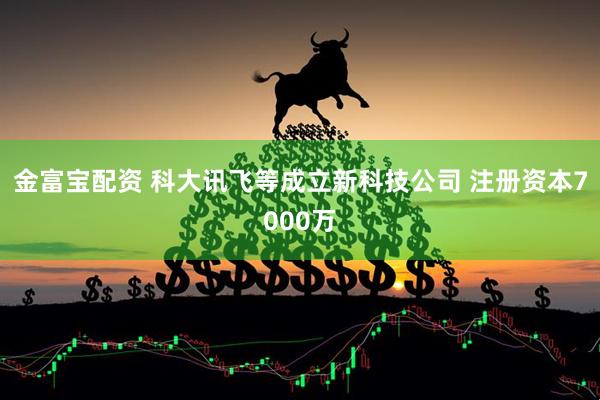 金富宝配资 科大讯飞等成立新科技公司 注册资本7000万