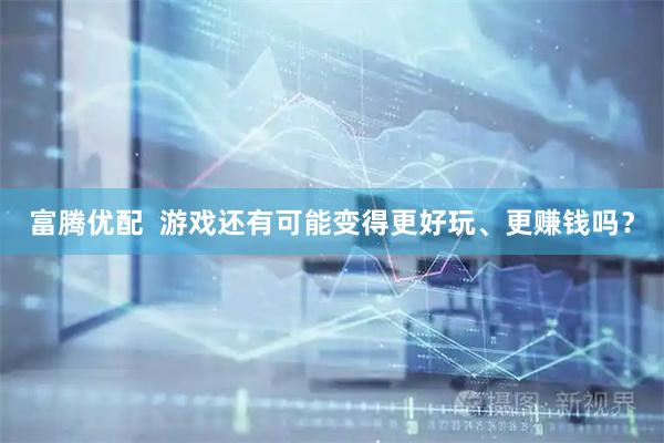 富腾优配  游戏还有可能变得更好玩、更赚钱吗？