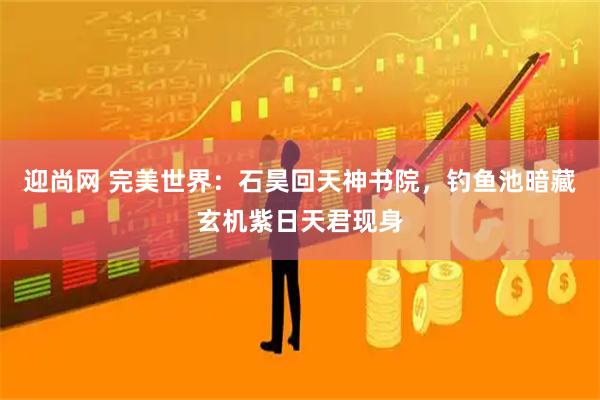 迎尚网 完美世界：石昊回天神书院，钓鱼池暗藏玄机紫日天君现身