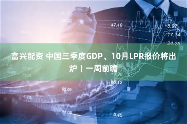 富兴配资 中国三季度GDP、10月LPR报价将出炉丨一周前瞻