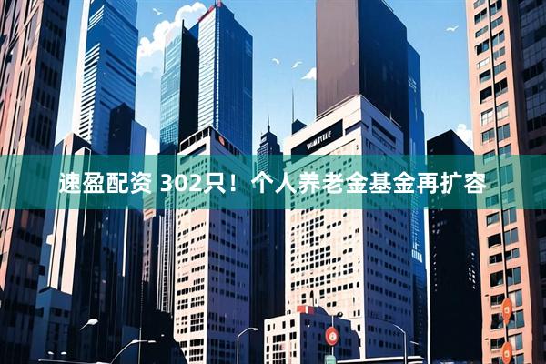 速盈配资 302只！个人养老金基金再扩容