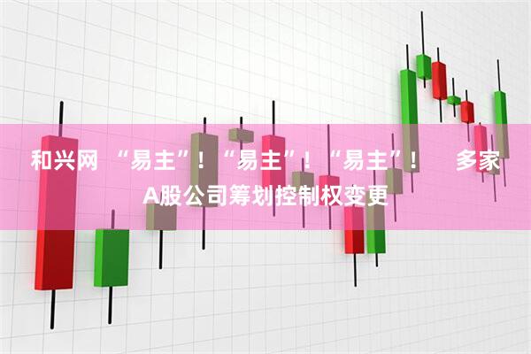 和兴网  “易主”！“易主”！“易主”！    多家A股公司筹划控制权变更