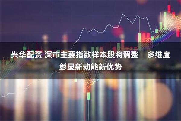 兴华配资 深市主要指数样本股将调整    多维度彰显新动能新优势