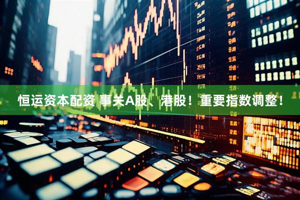 恒运资本配资 事关A股、港股！重要指数调整！