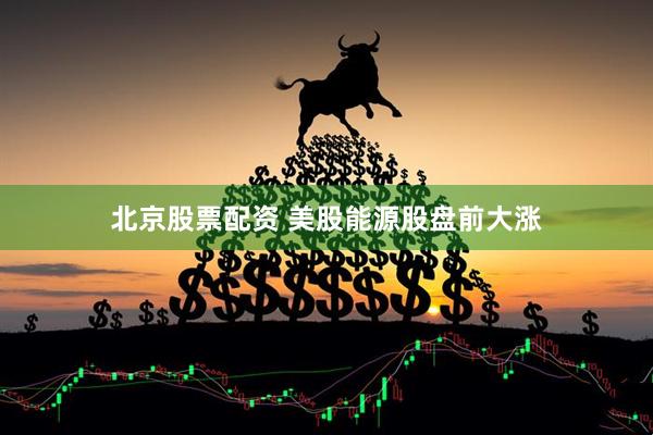 北京股票配资 美股能源股盘前大涨