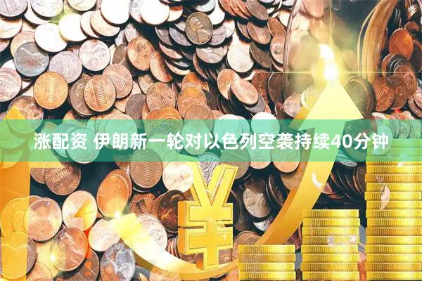 涨配资 伊朗新一轮对以色列空袭持续40分钟