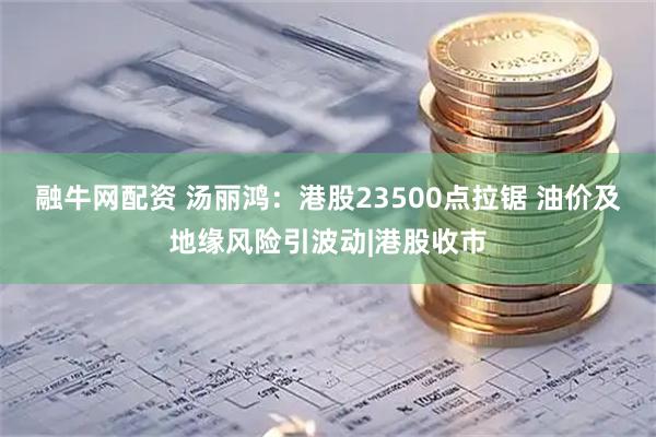 融牛网配资 汤丽鸿：港股23500点拉锯 油价及地缘风险引波动|港股收市