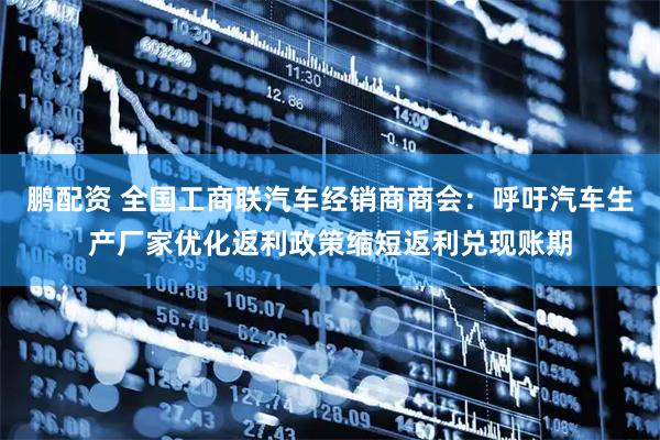 鹏配资 全国工商联汽车经销商商会：呼吁汽车生产厂家优化返利政策缩短返利兑现账期