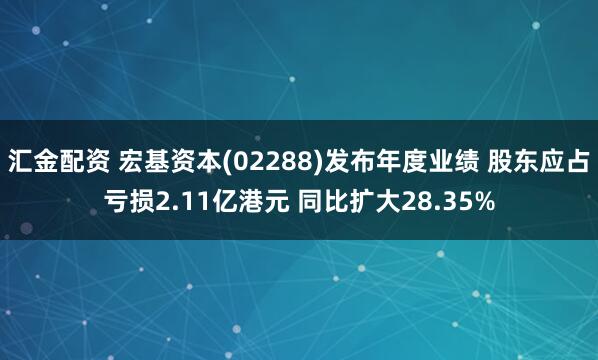 汇金配资 宏基资本(02288)发布年度业绩 股东应占亏损2.11亿港元 同比扩大28.35%
