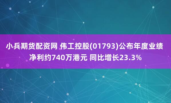 小兵期货配资网 伟工控股(01793)公布年度业绩 净利约740万港元 同比增长23.3%