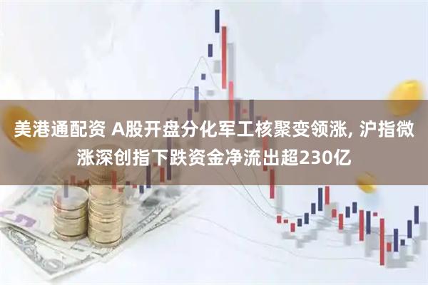 美港通配资 A股开盘分化军工核聚变领涨, 沪指微涨深创指下跌资金净流出超230亿