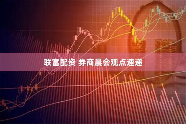 联富配资 券商晨会观点速递