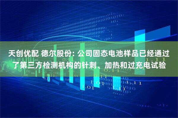 天创优配 德尔股份: 公司固态电池样品已经通过了第三方检测机构的针刺、加热和过充电试验