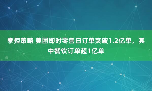 拳控策略 美团即时零售日订单突破1.2亿单，其中餐饮订单超1亿单