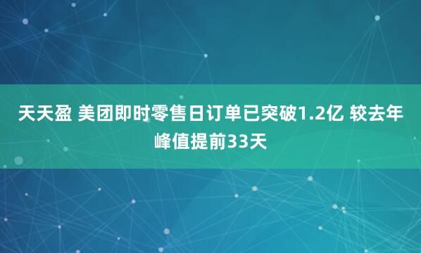 天天盈 美团即时零售日订单已突破1.2亿 较去年峰值提前33天