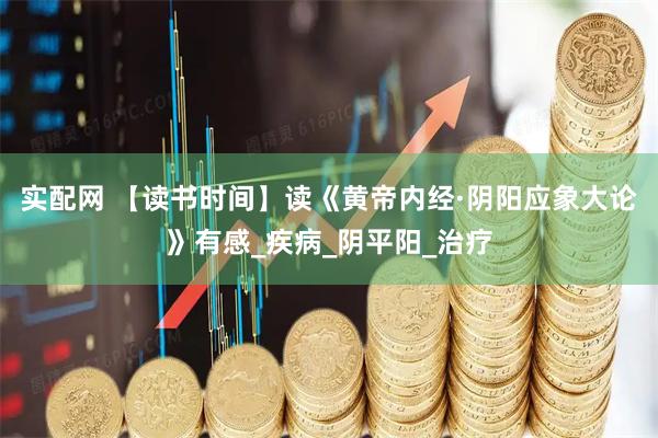 实配网 【读书时间】读《黄帝内经·阴阳应象大论》有感_疾病_阴平阳_治疗