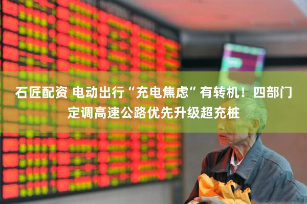 石匠配资 电动出行“充电焦虑”有转机！四部门定调高速公路优先升级超充桩