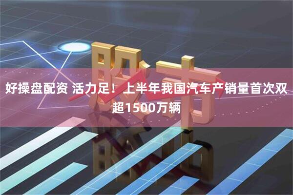 好操盘配资 活力足！上半年我国汽车产销量首次双超1500万辆