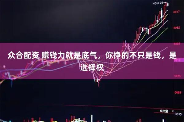 众合配资 赚钱力就是底气，你挣的不只是钱，是选择权