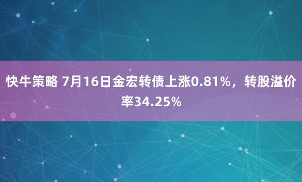 快牛策略 7月16日金宏转债上涨0.81%，转股溢价率34.25%