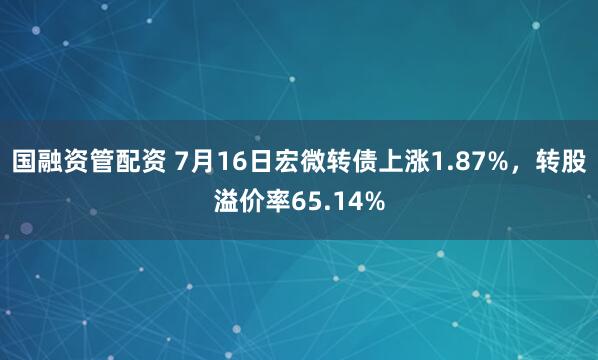 国融资管配资 7月16日宏微转债上涨1.87%，转股溢价率65.14%