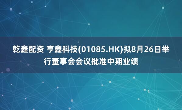 乾鑫配资 亨鑫科技(01085.HK)拟8月26日举行董事会会议批准中期业绩