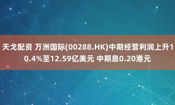 天戈配资 万洲国际(00288.HK)中期经营利润上升10.4%至12.59亿美元 中期息0.20港元