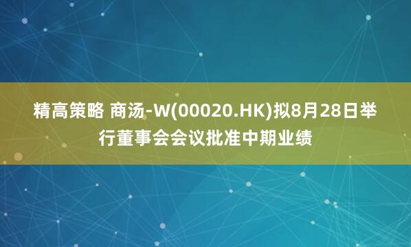 精高策略 商汤-W(00020.HK)拟8月28日举行董事会会议批准中期业绩