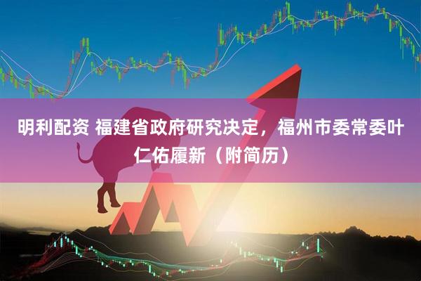 明利配资 福建省政府研究决定，福州市委常委叶仁佑履新（附简历）
