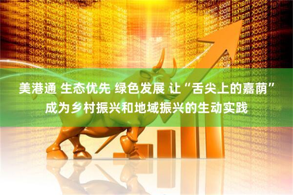 美港通 生态优先 绿色发展 让“舌尖上的嘉荫”成为乡村振兴和地域振兴的生动实践