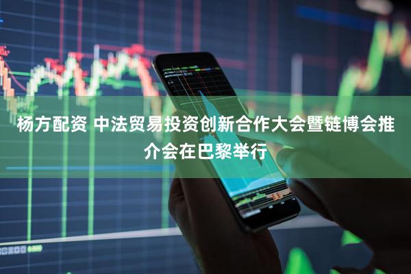 杨方配资 中法贸易投资创新合作大会暨链博会推介会在巴黎举行