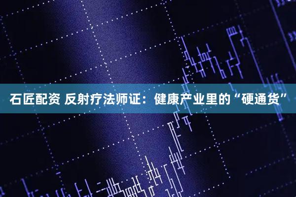 石匠配资 反射疗法师证：健康产业里的“硬通货”