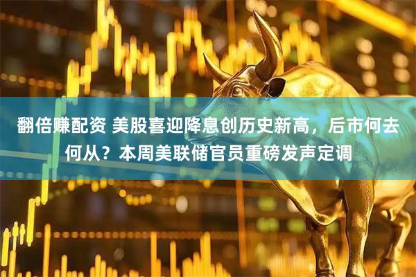 翻倍赚配资 美股喜迎降息创历史新高，后市何去何从？本周美联储官员重磅发声定调