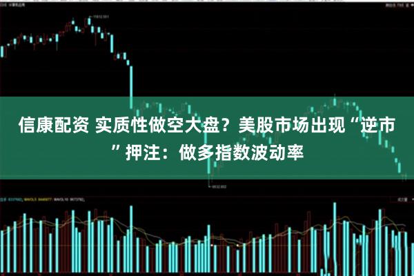 信康配资 实质性做空大盘？美股市场出现“逆市”押注：做多指数波动率