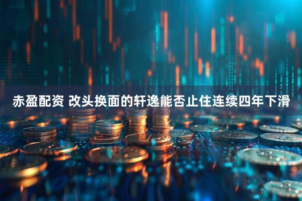 赤盈配资 改头换面的轩逸能否止住连续四年下滑