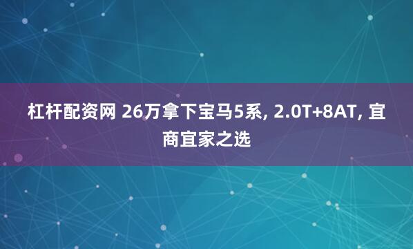 杠杆配资网 26万拿下宝马5系, 2.0T+8AT, 宜商宜家之选