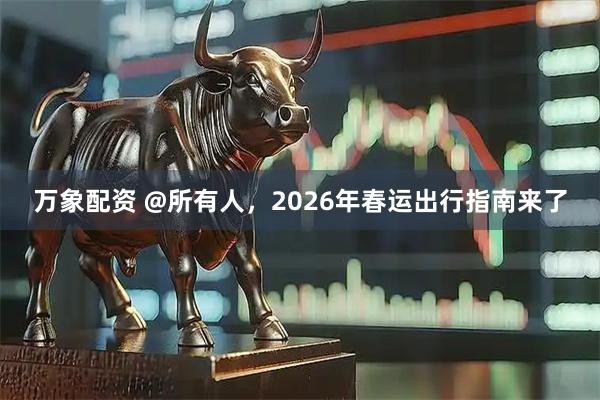万象配资 @所有人，2026年春运出行指南来了