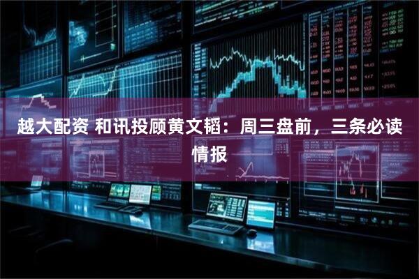 越大配资 和讯投顾黄文韬：周三盘前，三条必读情报