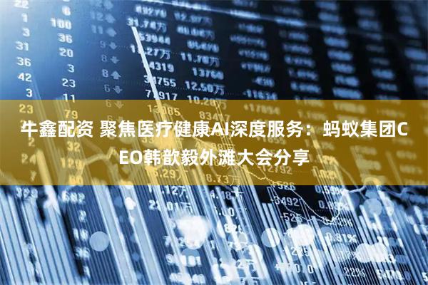 牛鑫配资 聚焦医疗健康AI深度服务：蚂蚁集团CEO韩歆毅外滩大会分享