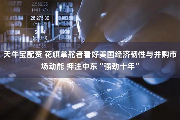 天牛宝配资 花旗掌舵者看好美国经济韧性与并购市场动能 押注中东“强劲十年”