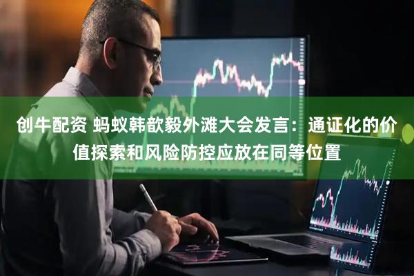 创牛配资 蚂蚁韩歆毅外滩大会发言：通证化的价值探索和风险防控应放在同等位置