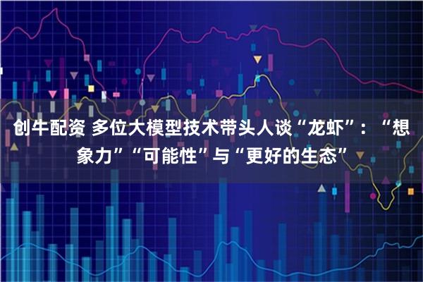 创牛配资 多位大模型技术带头人谈“龙虾”：“想象力”“可能性”与“更好的生态”