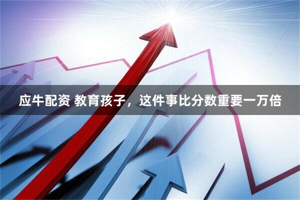 应牛配资 教育孩子，这件事比分数重要一万倍